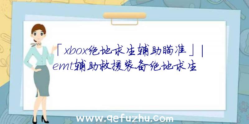 「xbox绝地求生辅助瞄准」|emt辅助救援装备绝地求生